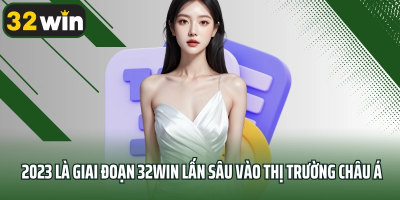 2023 là giai đoạn 32win lấn sâu vào thị trường châu Á