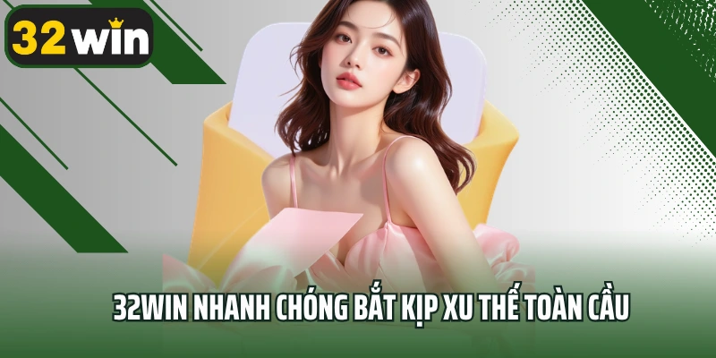 32win nhanh chóng bắt kịp xu thế toàn cầu