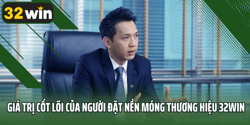 Giá trị cốt lõi của người đặt nền móng thương hiệu 32win