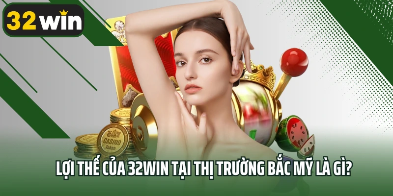 Lợi thế của 32win tại thị trường Bắc Mỹ là gì?