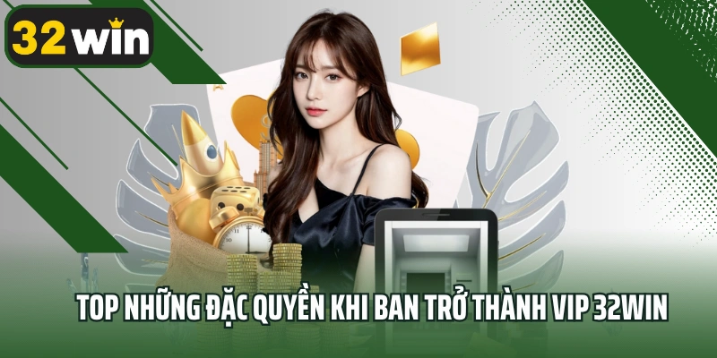 Top những đặc quyền khi ban trở thành VIP 32Win
